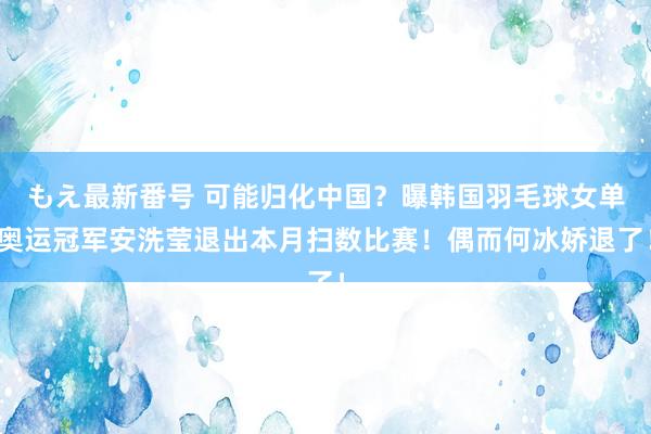 もえ最新番号 可能归化中国？曝韩国羽毛球女单奥运冠军安洗莹退出本月扫数比赛！偶而何冰娇退了！