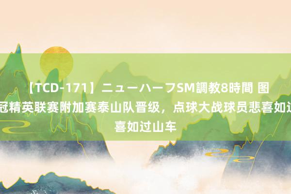 【TCD-171】ニューハーフSM調教8時間 图集|亚冠精英联赛附加赛泰山队晋级，点球大战球员悲喜如过山车