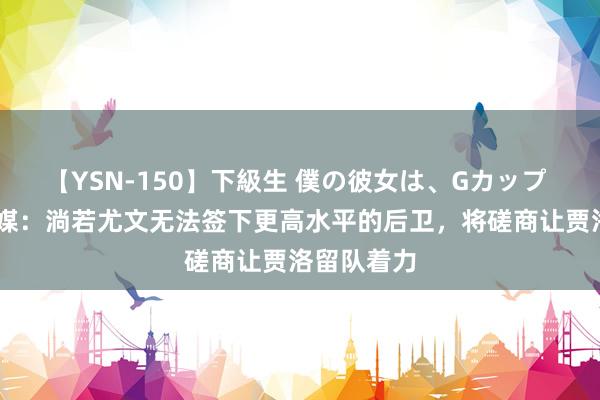 【YSN-150】下級生 僕の彼女は、Gカップ めぐみ 意媒：淌若尤文无法签下更高水平的后卫，将磋商让贾洛留队着力