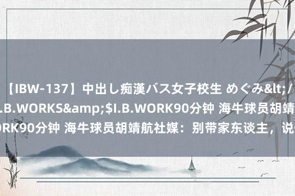 【IBW-137】中出し痴漢バス女子校生 めぐみ</a>2009-05-08I.B.WORKS&$I.B.WORK90分钟 海牛球员胡靖航社媒：别带家东谈主，说什么齐行