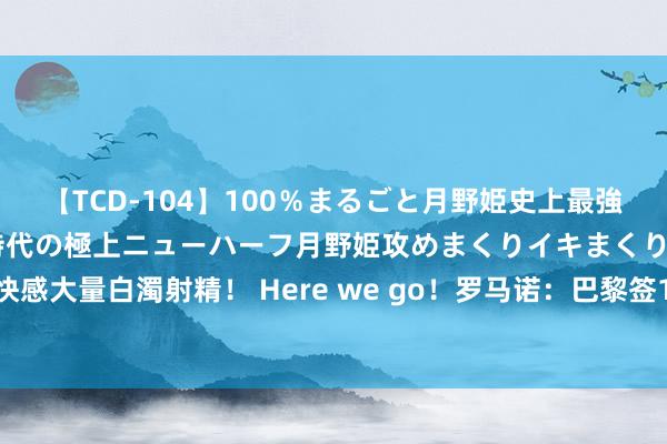 【TCD-104】100％まるごと月野姫史上最強ベスト！ 究極の玉竿付き時代の極上ニューハーフ月野姫攻めまくりイキまくりファック快感大量白濁射精！ Here we go！罗马诺：巴黎签19岁时尚杜埃，转会费接近6000万欧