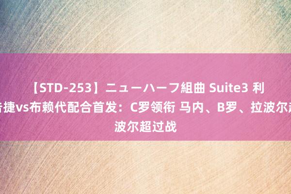 【STD-253】ニューハーフ組曲 Suite3 利雅得告捷vs布赖代配合首发：C罗领衔 马内、B罗、拉波尔超过战