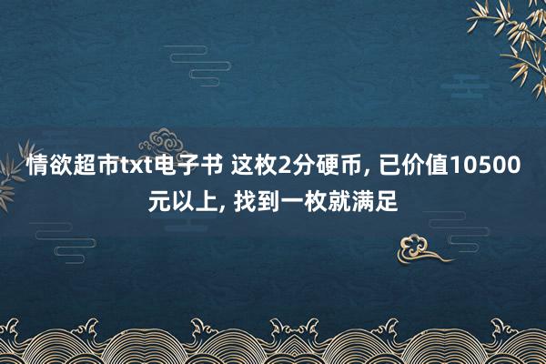 情欲超市txt电子书 这枚2分硬币， 已价值10500元以上， 找到一枚就满足