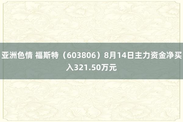 亚洲色情 福斯特（603806）8月14日主力资金净买入321.50万元