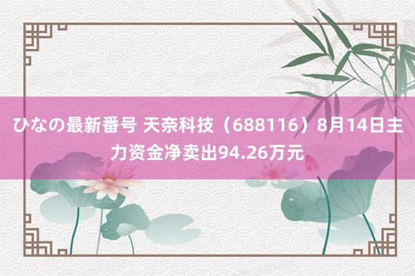 ひなの最新番号 天奈科技（688116）8月14日主力资金净卖出94.26万元