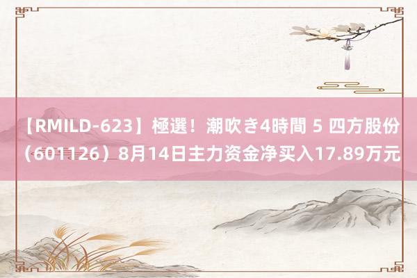 【RMILD-623】極選！潮吹き4時間 5 四方股份（601126）8月14日主力资金净买入17.89万元