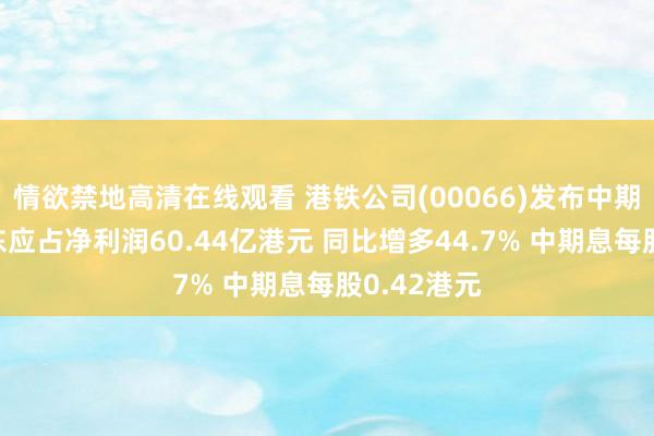 情欲禁地高清在线观看 港铁公司(00066)发布中期事迹，股东应占净利润60.44亿港元 同比增多44.7% 中期息每股0.42港元