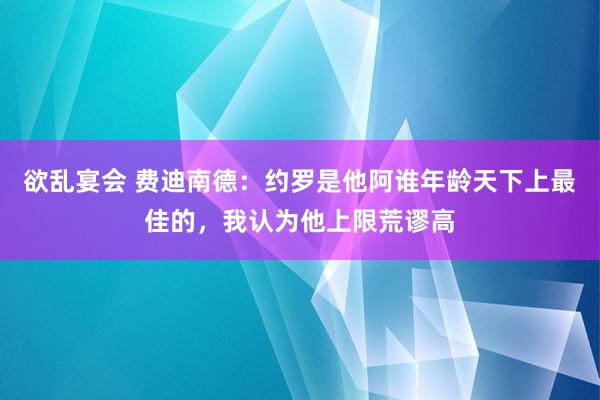 欲乱宴会 费迪南德：约罗是他阿谁年龄天下上最佳的，我认为他上限荒谬高