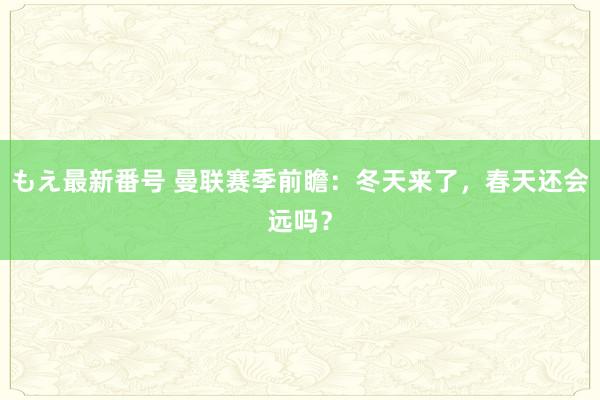 もえ最新番号 曼联赛季前瞻：冬天来了，春天还会远吗？