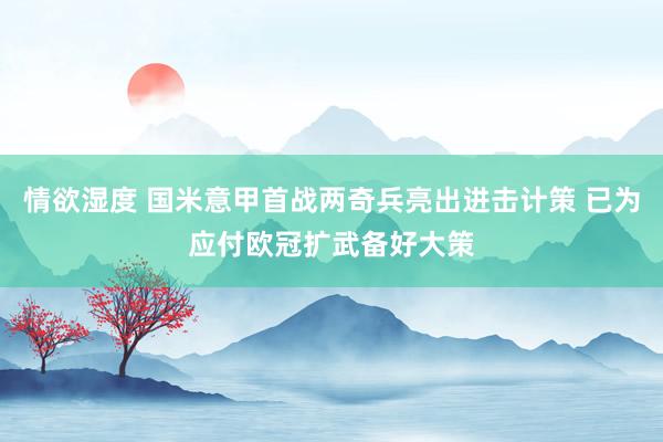 情欲湿度 国米意甲首战两奇兵亮出进击计策 已为应付欧冠扩武备好大策