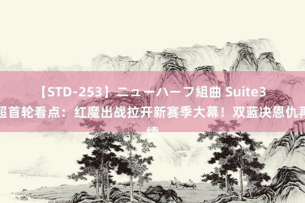 【STD-253】ニューハーフ組曲 Suite3 英超首轮看点：红魔出战拉开新赛季大幕！双蓝决恩仇再续