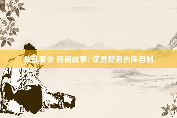 欲乱宴会 民间故事: 褒善贬恶的陈自制