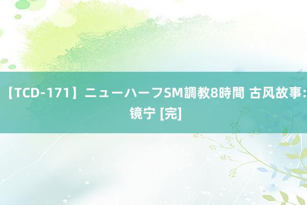 【TCD-171】ニューハーフSM調教8時間 古风故事: 镜宁 [完]