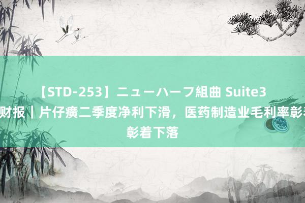 【STD-253】ニューハーフ組曲 Suite3 V不雅财报｜片仔癀二季度净利下滑，医药制造业毛利率彰着下落