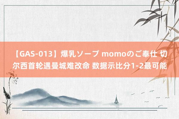 【GAS-013】爆乳ソープ momoのご奉仕 切尔西首轮遇曼城难改命 数据示比分1-2最可能