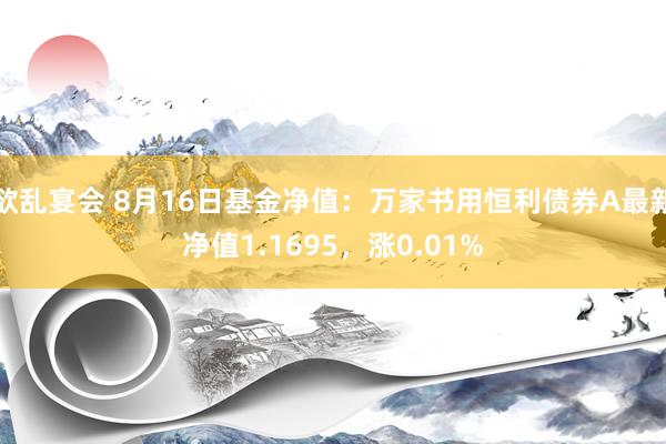 欲乱宴会 8月16日基金净值：万家书用恒利债券A最新净值1.1695，涨0.01%