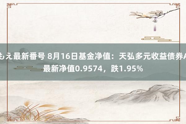 もえ最新番号 8月16日基金净值：天弘多元收益债券A最新净值0.9574，跌1.95%