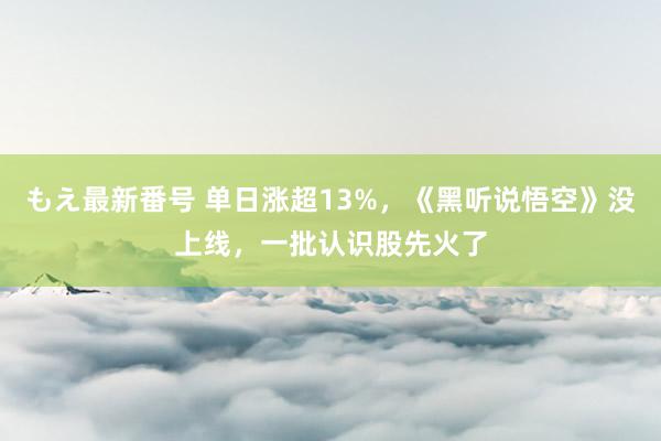 もえ最新番号 单日涨超13%，《黑听说悟空》没上线，一批认识股先火了