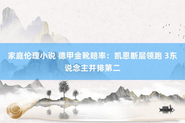 家庭伦理小说 德甲金靴赔率：凯恩断层领跑 3东说念主并排第二