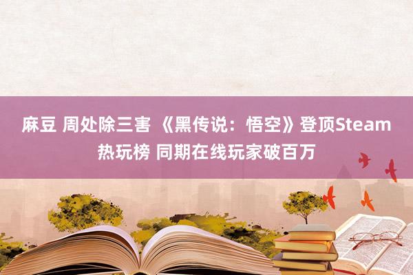 麻豆 周处除三害 《黑传说：悟空》登顶Steam热玩榜 同期在线玩家破百万