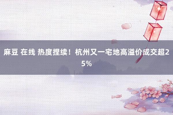 麻豆 在线 热度捏续！杭州又一宅地高溢价成交超25%