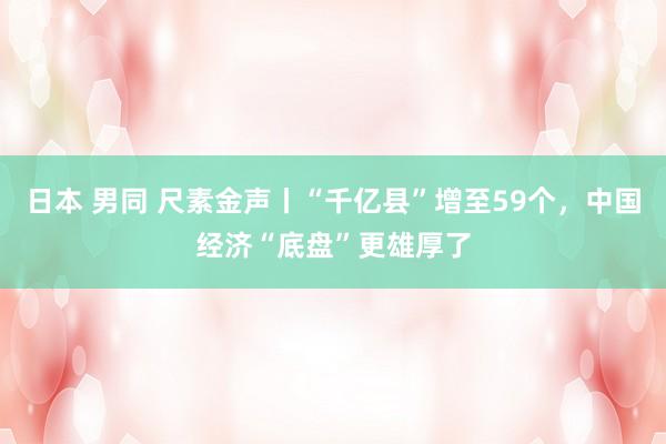 日本 男同 尺素金声丨“千亿县”增至59个，中国经济“底盘”更雄厚了