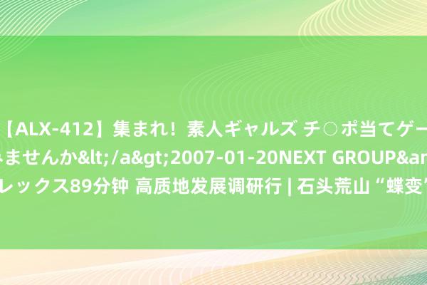 【ALX-412】集まれ！素人ギャルズ チ○ポ当てゲームで賞金稼いでみませんか</a>2007-01-20NEXT GROUP&$アレックス89分钟 高质地发展调研行 | 石头荒山“蝶变”重焕腾达 “两山”故事无邪体现