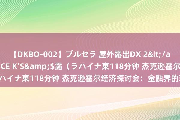 【DKBO-002】ブルセラ 屋外露出DX 2</a>2006-03-16OFFICE K’S&$露（ラハイナ東118分钟 杰克逊霍尔经济探讨会：金融界的环节事件