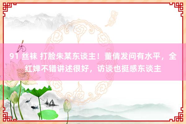 91 丝袜 打脸朱某东谈主！董倩发问有水平，全红婵不错讲述很好，访谈也挺感东谈主