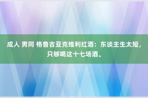 成人 男同 格鲁吉亚克维利红酒：东谈主生太短，只够喝这十七场酒。