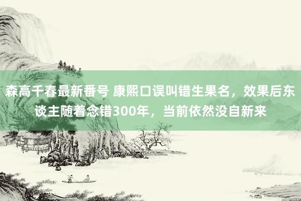 森高千春最新番号 康熙口误叫错生果名，效果后东谈主随着念错300年，当前依然没自新来