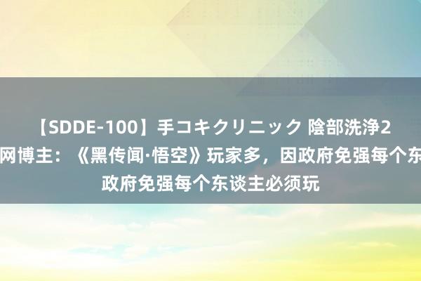 【SDDE-100】手コキクリニック 陰部洗浄20連発SP 外网博主：《黑传闻·悟空》玩家多，因政府免强每个东谈主必须玩