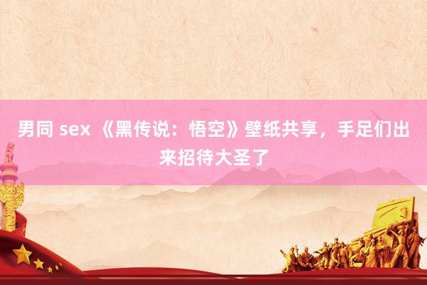 男同 sex 《黑传说：悟空》壁纸共享，手足们出来招待大圣了