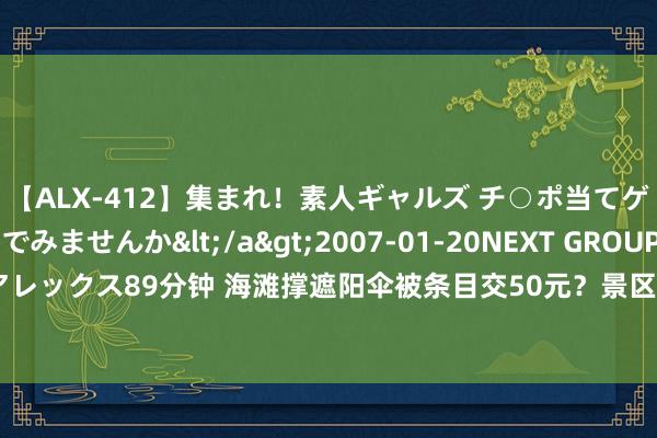 【ALX-412】集まれ！素人ギャルズ チ○ポ当てゲームで賞金稼いでみませんか</a>2007-01-20NEXT GROUP&$アレックス89分钟 海滩撑遮阳伞被条目交50元？景区恢复：在承包区域撑伞如实要收费