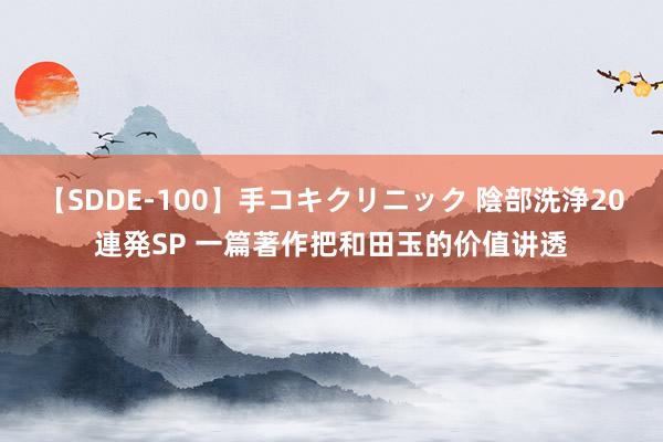 【SDDE-100】手コキクリニック 陰部洗浄20連発SP 一篇著作把和田玉的价值讲透