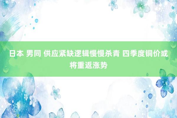 日本 男同 供应紧缺逻辑慢慢杀青 四季度铜价或将重返涨势