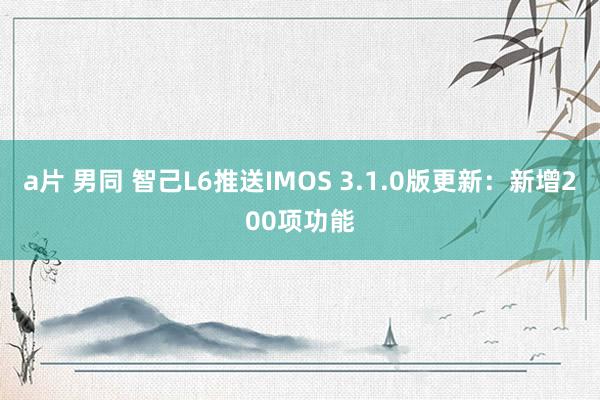 a片 男同 智己L6推送IMOS 3.1.0版更新：新增200项功能