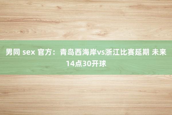 男同 sex 官方：青岛西海岸vs浙江比赛延期 未来14点30开球