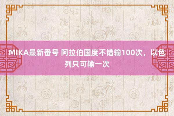 MIKA最新番号 阿拉伯国度不错输100次，以色列只可输一次