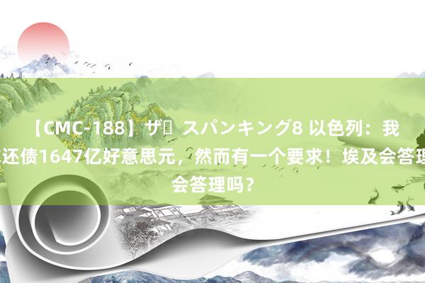 【CMC-188】ザ・スパンキング8 以色列：我替你还债1647亿好意思元，然而有一个要求！埃及会答理吗？