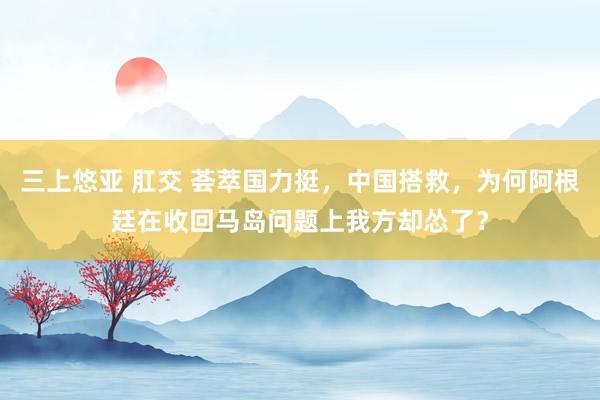 三上悠亚 肛交 荟萃国力挺，中国搭救，为何阿根廷在收回马岛问题上我方却怂了？