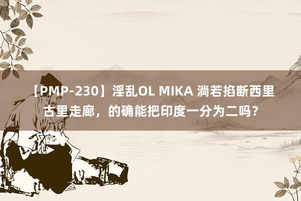 【PMP-230】淫乱OL MIKA 淌若掐断西里古里走廊，的确能把印度一分为二吗？