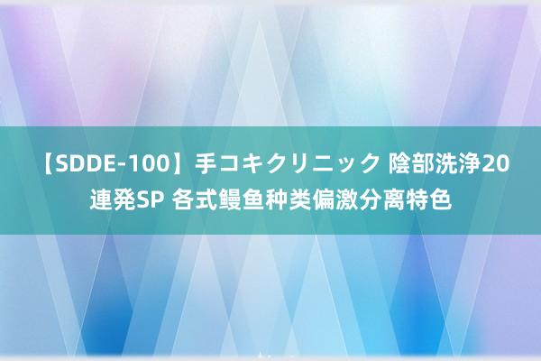 【SDDE-100】手コキクリニック 陰部洗浄20連発SP 各式鳗鱼种类偏激分离特色