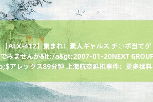 【ALX-412】集まれ！素人ギャルズ チ○ポ当てゲームで賞金稼いでみませんか</a>2007-01-20NEXT GROUP&$アレックス89分钟 上海航空延机事件：更多猛料被爆，官方回答惨遭网友打脸