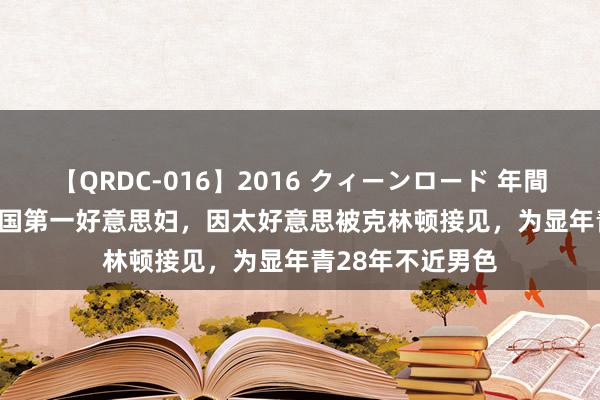 【QRDC-016】2016 クィーンロード 年間BEST10 她是中国第一好意思妇，因太好意思被克林顿接见，为显年青28年不近男色