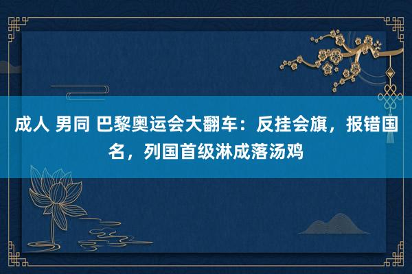 成人 男同 巴黎奥运会大翻车：反挂会旗，报错国名，列国首级淋成落汤鸡