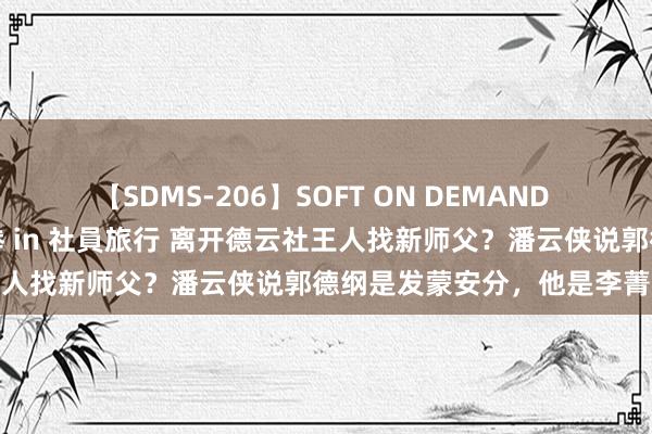 【SDMS-206】SOFT ON DEMAND 女子社員スペシャル野球拳 in 社員旅行 离开德云社王人找新师父？潘云侠说郭德纲是发蒙安分，他是李菁门徒