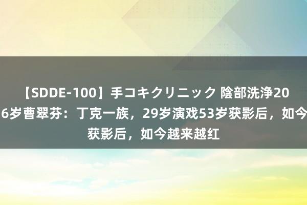 【SDDE-100】手コキクリニック 陰部洗浄20連発SP 76岁曹翠芬：丁克一族，29岁演戏53岁获影后，如今越来越红