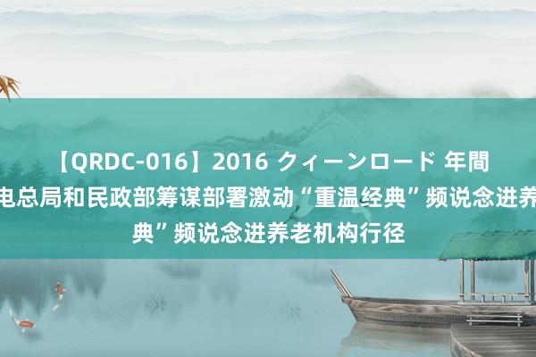 【QRDC-016】2016 クィーンロード 年間BEST10 广电总局和民政部筹谋部署激动“重温经典”频说念进养老机构行径