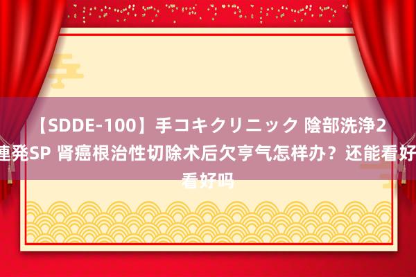 【SDDE-100】手コキクリニック 陰部洗浄20連発SP 肾癌根治性切除术后欠亨气怎样办？还能看好吗